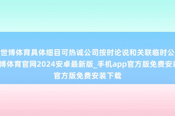 世博体育具体细目可热诚公司按时论说和关联临时公告-世博体育官网2024安卓最新版_手机app官方版免费安装下载