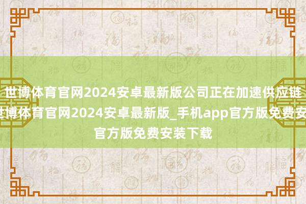 世博体育官网2024安卓最新版公司正在加速供应链出产-世博体育官网2024安卓最新版_手机app官方版免费安装下载