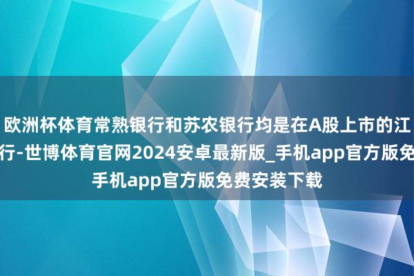 欧洲杯体育常熟银行和苏农银行均是在A股上市的江苏地区农商行-世博体育官网2024安卓最新版_手机app官方版免费安装下载