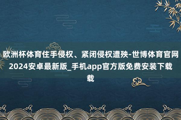 欧洲杯体育住手侵权、紧闭侵权遭殃-世博体育官网2024安卓最新版_手机app官方版免费安装下载