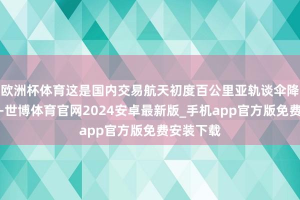 欧洲杯体育这是国内交易航天初度百公里亚轨谈伞降回收考试-世博体育官网2024安卓最新版_手机app官方版免费安装下载