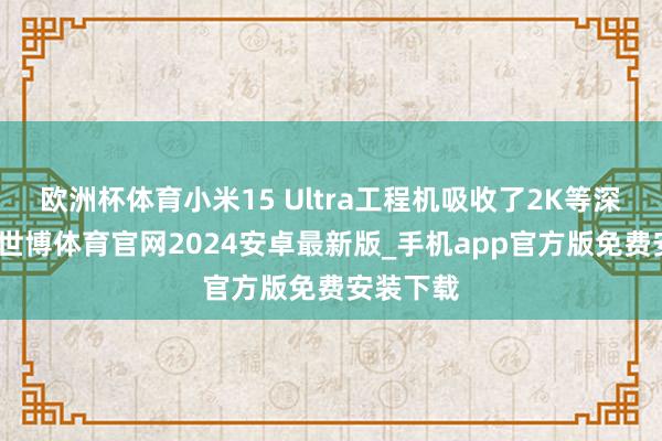 欧洲杯体育小米15 Ultra工程机吸收了2K等深四曲屏-世博体育官网2024安卓最新版_手机app官方版免费安装下载