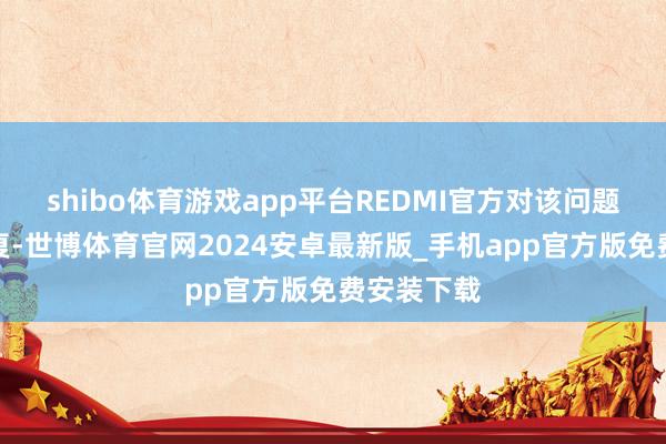 shibo体育游戏app平台REDMI官方对该问题进行了恢复-世博体育官网2024安卓最新版_手机app官方版免费安装下载