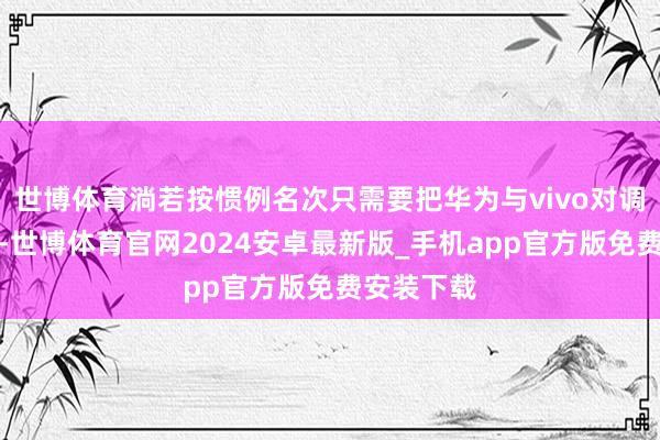 世博体育淌若按惯例名次只需要把华为与vivo对调一下就可-世博体育官网2024安卓最新版_手机app官方版免费安装下载