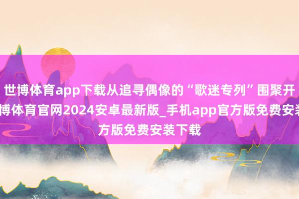 世博体育app下载从追寻偶像的“歌迷专列”围聚开赴-世博体育官网2024安卓最新版_手机app官方版免费安装下载