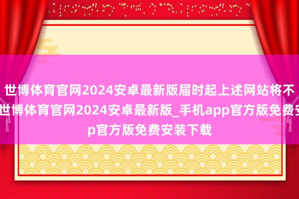 世博体育官网2024安卓最新版届时起上述网站将不可探访-世博体育官网2024安卓最新版_手机app官方版免费安装下载
