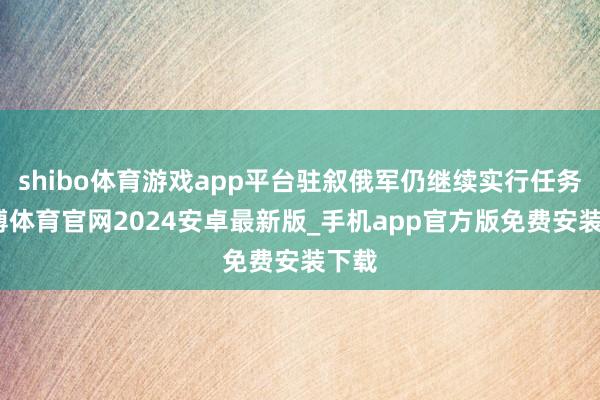 shibo体育游戏app平台驻叙俄军仍继续实行任务-世博体育官网2024安卓最新版_手机app官方版免费安装下载