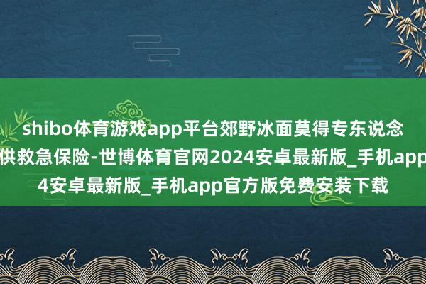 shibo体育游戏app平台郊野冰面莫得专东说念主进行监管诊疗、提供救急保险-世博体育官网2024安卓最新版_手机app官方版免费安装下载
