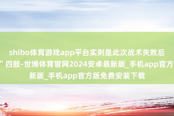 shibo体育游戏app平台实则是此次战术失败后匆忙中的“自卫”四肢-世博体育官网2024安卓最新版_手机app官方版免费安装下载