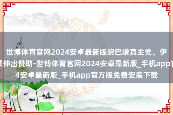 世博体育官网2024安卓最新版黎巴嫩真主党、伊朗和俄罗斯三国纷繁伸出赞助-世博体育官网2024安卓最新版_手机app官方版免费安装下载