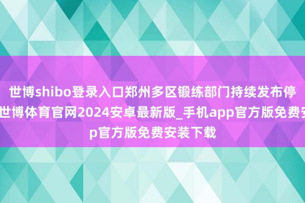 世博shibo登录入口郑州多区锻练部门持续发布停课见知-世博体育官网2024安卓最新版_手机app官方版免费安装下载