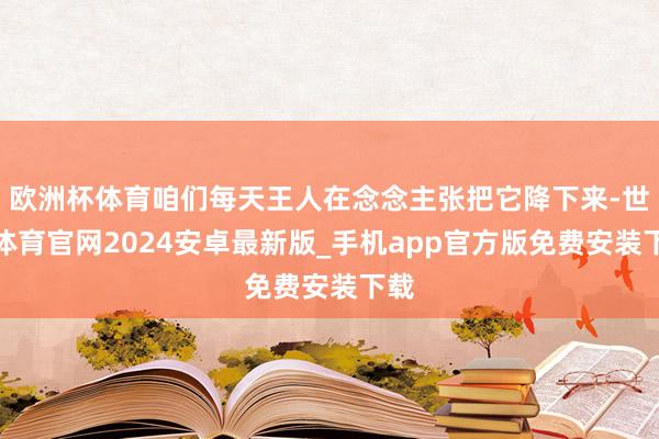 欧洲杯体育咱们每天王人在念念主张把它降下来-世博体育官网2024安卓最新版_手机app官方版免费安装下载