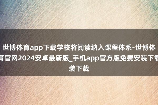 世博体育app下载学校将阅读纳入课程体系-世博体育官网2024安卓最新版_手机app官方版免费安装下载