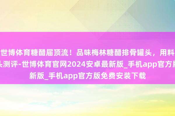 世博体育糖醋届顶流！品味梅林糖醋排骨罐头，用料衷心皆备丨罐头测评-世博体育官网2024安卓最新版_手机app官方版免费安装下载