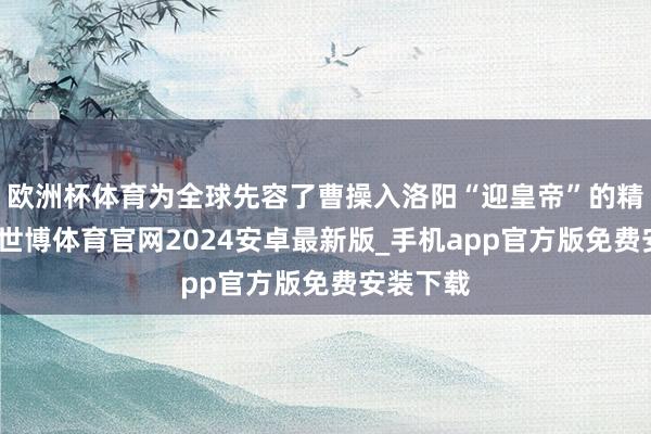 欧洲杯体育为全球先容了曹操入洛阳“迎皇帝”的精彩一刻-世博体育官网2024安卓最新版_手机app官方版免费安装下载