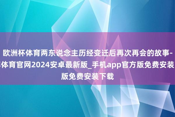 欧洲杯体育两东说念主历经变迁后再次再会的故事-世博体育官网2024安卓最新版_手机app官方版免费安装下载