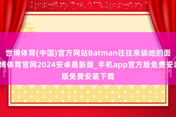 世博体育(中国)官方网站Batman往往亲舔她的面颊-世博体育官网2024安卓最新版_手机app官方版免费安装下载