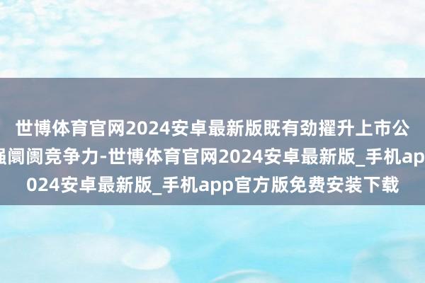 世博体育官网2024安卓最新版既有劲擢升上市公司自己技艺水平、增强阛阓竞争力-世博体育官网2024安卓最新版_手机app官方版免费安装下载
