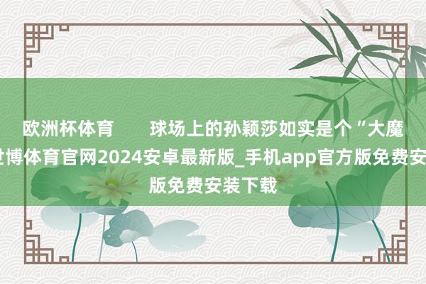 欧洲杯体育       球场上的孙颖莎如实是个“大魔王”-世博体育官网2024安卓最新版_手机app官方版免费安装下载