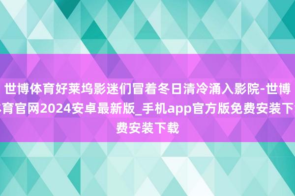 世博体育好莱坞影迷们冒着冬日清冷涌入影院-世博体育官网2024安卓最新版_手机app官方版免费安装下载