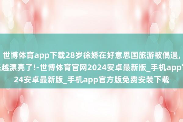世博体育app下载28岁徐娇在好意思国旅游被偶遇, 看起来很贵气, 越来越漂亮了!-世博体育官网2024安卓最新版_手机app官方版免费安装下载