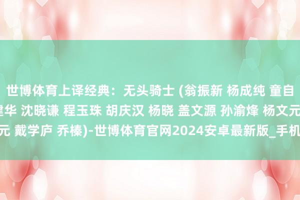 世博体育上译经典：无头骑士 (翁振新 杨成纯 童自荣 刘广宁 任伟 丁建华 沈晓谦 程玉珠 胡庆汉 杨晓 盖文源 孙渝烽 杨文元 戴学庐 乔榛)-世博体育官网2024安卓最新版_手机app官方版免费安装下载