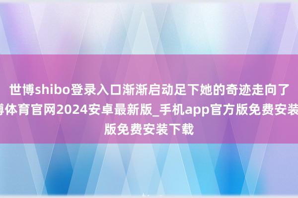 世博shibo登录入口渐渐启动足下她的奇迹走向了-世博体育官网2024安卓最新版_手机app官方版免费安装下载