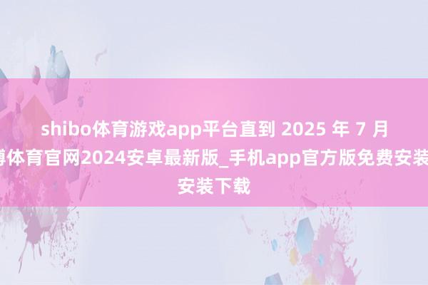 shibo体育游戏app平台直到 2025 年 7 月-世博体育官网2024安卓最新版_手机app官方版免费安装下载
