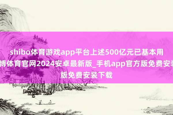 shibo体育游戏app平台上述500亿元已基本用完-世博体育官网2024安卓最新版_手机app官方版免费安装下载