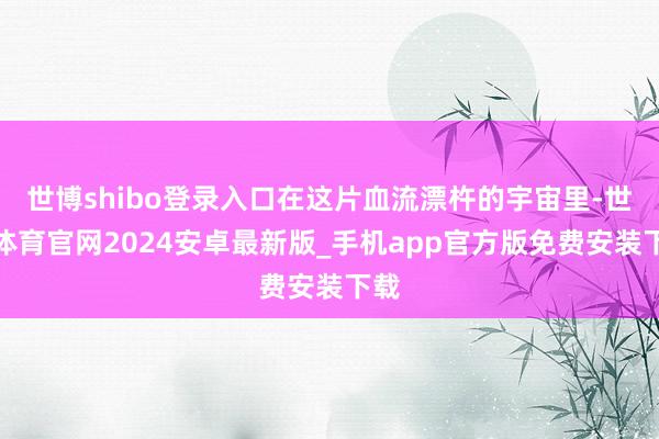 世博shibo登录入口在这片血流漂杵的宇宙里-世博体育官网2024安卓最新版_手机app官方版免费安装下载