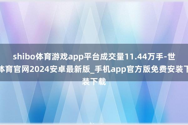 shibo体育游戏app平台成交量11.44万手-世博体育官网2024安卓最新版_手机app官方版免费安装下载