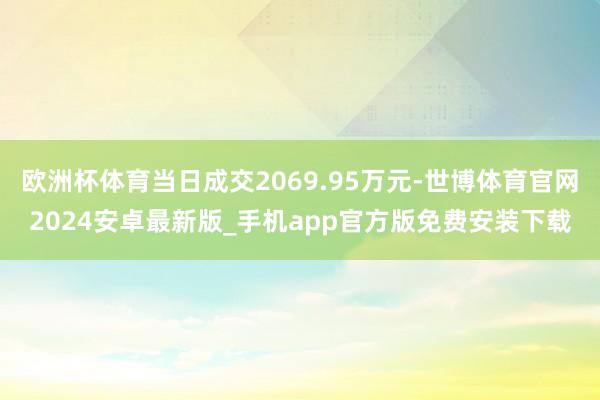 欧洲杯体育当日成交2069.95万元-世博体育官网2024安卓最新版_手机app官方版免费安装下载