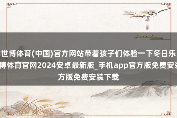 世博体育(中国)官方网站带着孩子们体验一下冬日乐趣-世博体育官网2024安卓最新版_手机app官方版免费安装下载