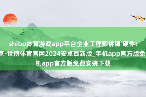 shibo体育游戏app平台企业工程师讲课 硬件:86 个施行室-世博体育官网2024安卓最新版_手机app官方版免费安装下载