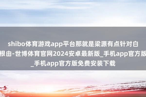 shibo体育游戏app平台那就是梁源有点针对白小白和欢子的根由-世博体育官网2024安卓最新版_手机app官方版免费安装下载