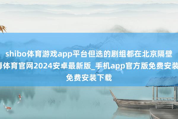 shibo体育游戏app平台但选的剧组都在北京隔壁-世博体育官网2024安卓最新版_手机app官方版免费安装下载