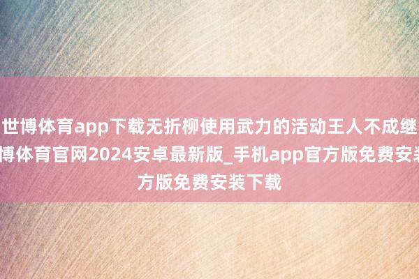 世博体育app下载无折柳使用武力的活动王人不成继承-世博体育官网2024安卓最新版_手机app官方版免费安装下载