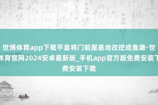 世博体育app下载平直将门前屋基地改挖成鱼塘-世博体育官网2024安卓最新版_手机app官方版免费安装下载