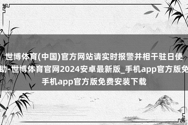 世博体育(中国)官方网站请实时报警并相干驻日使领馆寻求协助-世博体育官网2024安卓最新版_手机app官方版免费安装下载