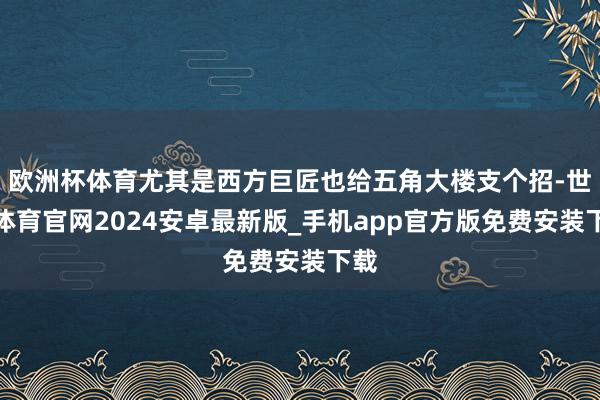 欧洲杯体育尤其是西方巨匠也给五角大楼支个招-世博体育官网2024安卓最新版_手机app官方版免费安装下载