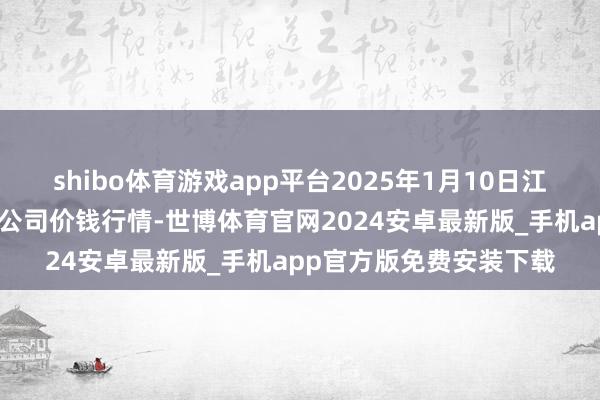 shibo体育游戏app平台2025年1月10日江苏凌家塘商场发展有限公司价钱行情-世博体育官网2024安卓最新版_手机app官方版免费安装下载