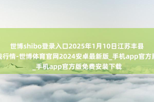 世博shibo登录入口2025年1月10日江苏丰县农业农村局价钱行情-世博体育官网2024安卓最新版_手机app官方版免费安装下载
