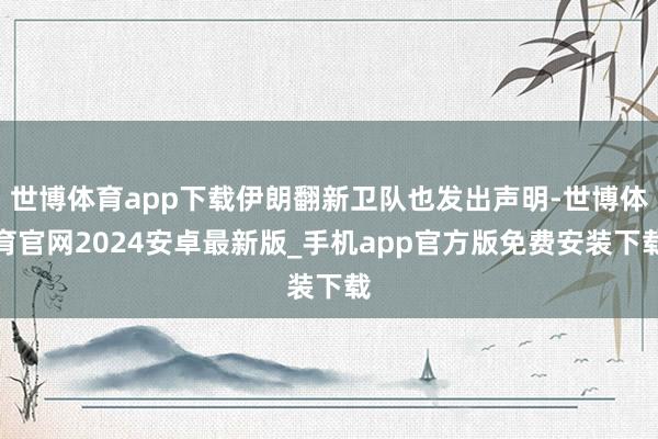 世博体育app下载伊朗翻新卫队也发出声明-世博体育官网2024安卓最新版_手机app官方版免费安装下载