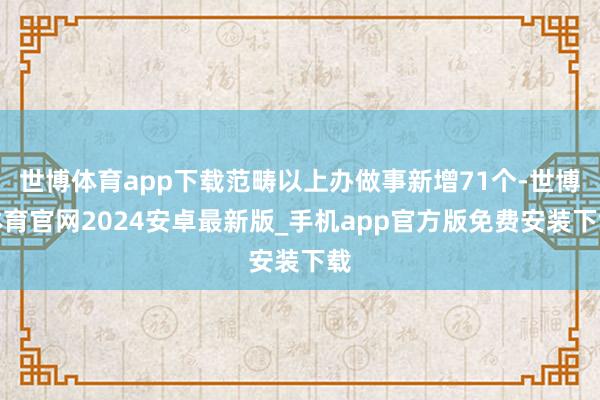世博体育app下载范畴以上办做事新增71个-世博体育官网2024安卓最新版_手机app官方版免费安装下载