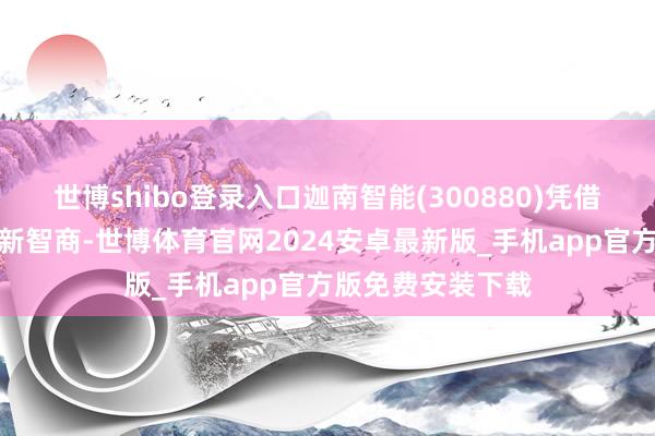 世博shibo登录入口迦南智能(300880)凭借当时刻上风和翻新智商-世博体育官网2024安卓最新版_手机app官方版免费安装下载