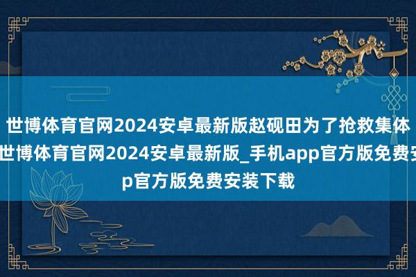 世博体育官网2024安卓最新版赵砚田为了抢救集体的食粮-世博体育官网2024安卓最新版_手机app官方版免费安装下载