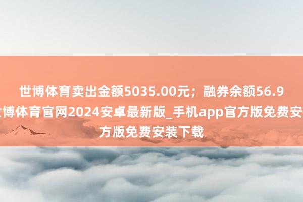 世博体育卖出金额5035.00元;融券余额56.90万-世博体育官网2024安卓最新版_手机app官方版免费安装下载