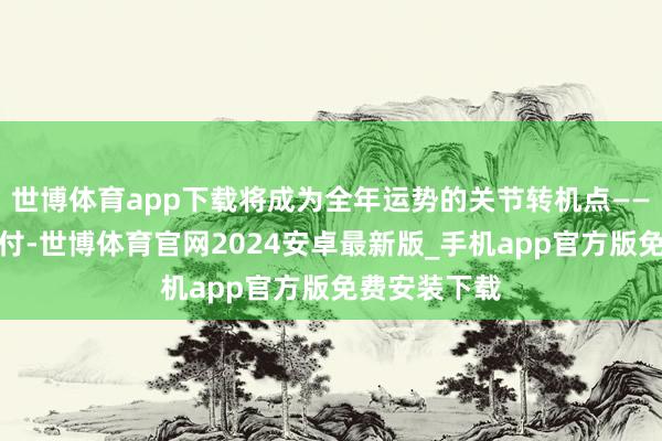 世博体育app下载将成为全年运势的关节转机点——若能妥善应付-世博体育官网2024安卓最新版_手机app官方版免费安装下载