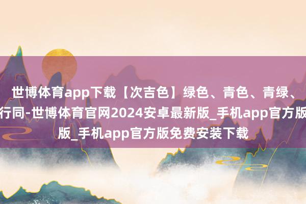 世博体育app下载【次吉色】绿色、青色、青绿、翠绿与当日五行同-世博体育官网2024安卓最新版_手机app官方版免费安装下载