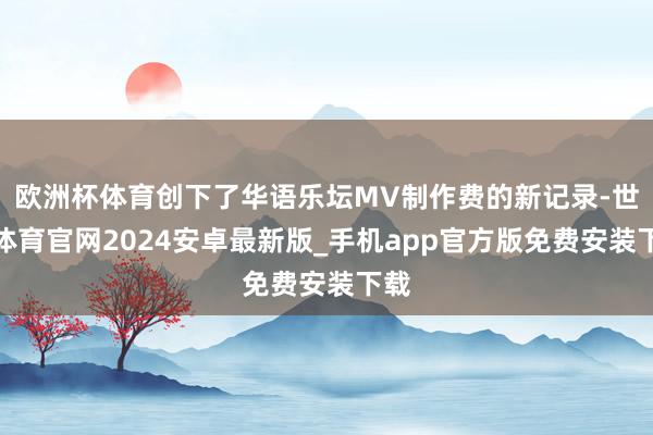 欧洲杯体育创下了华语乐坛MV制作费的新记录-世博体育官网2024安卓最新版_手机app官方版免费安装下载